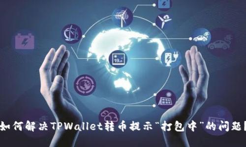如何解决TPWallet转币提示“打包中”的问题？