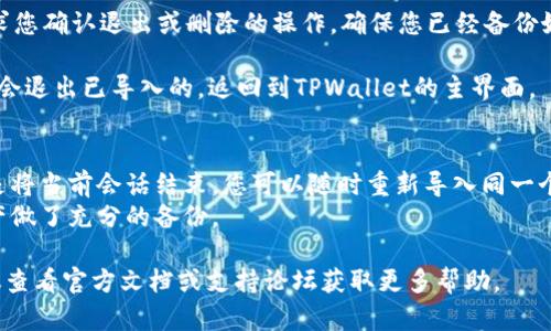 要退出已导入的，您可以按照以下步骤在TPWallet中操作：

1. **打开TPWallet应用**：首先，确保您已经打开了TPWallet应用程序。

2. **访问页面**：在主界面上，您将看到当前导入的信息。在此页面，您会看到相关的地址和余额信息。

3. **进入设置**：通常在页面的右上角，会有一个设置或编辑的图标，点击该图标。

4. **选择退出或删除**：在设置菜单中，找到“退出”或“删除”的选项。根据您希望的操作选择相应的选项。

5. **确认操作**：系统可能会要求您确认退出或删除的操作。确保您已经备份好相关的私钥和助记词，然后确认。

6. **完成退出**：一旦确认，您将会退出已导入的，返回到TPWallet的主界面。

### 提示
- 退出并不会删除您的数据，只是将当前会话结束。您可以随时重新导入同一个。
- 在操作之前，请确保对您的资产做了充分的备份。

如果在应用中遇到任何问题，建议查看官方文档或支持论坛获取更多帮助。